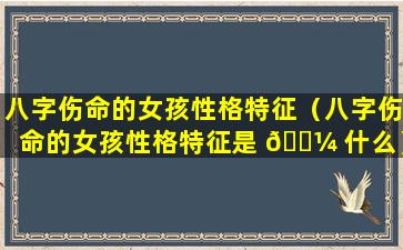 八字伤命的女孩性格特征（八字伤命的女孩性格特征是 🌼 什么）